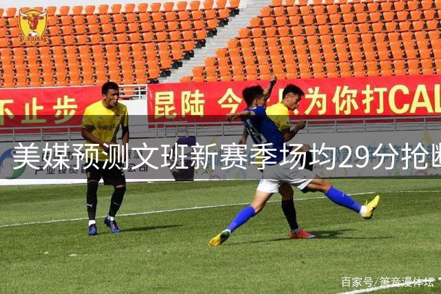 美媒预测文班新赛季场均29分抢断+盖帽5.2个！詹、库呢？